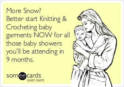 More Snow?
Better start Knitting &
Crocheting baby
garments NOW for all
those baby showers
you'll be attending in  
9 months.