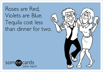 Roses are Red,
Violets are Blue.
Tequila cost less
than dinner for two.