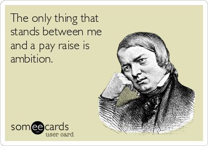 The only thing that stands between me and a pay raise is ambition.