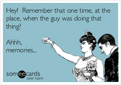 Hey!  Remember that one time, at the
place, when the guy was doing that
thing?

Ahhh,
memories...