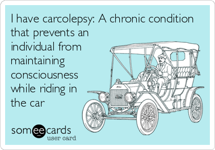 I have carcolepsy: A chronic condition
that prevents an
individual from
maintaining
consciousness
while riding in
the car