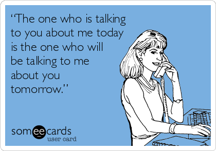 “The one who is talking
to you about me today
is the one who will
be talking to me
about you
tomorrow.”