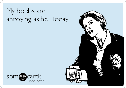 My boobs are 
annoying as hell today.