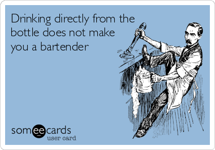 Drinking directly from the
bottle does not make
you a bartender