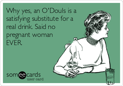 Why yes, an O'Douls is a
satisfying substitute for a
real drink. Said no
pregnant woman
EVER.