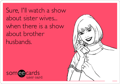 Sure, I'll watch a show
about sister wives...
when there is a show
about brother
husbands.