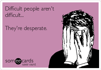 Difficult people aren't
difficult...

They're desperate.