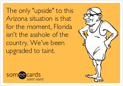 The only "upside" to this
Arizona situation is that
for the moment, Florida
isn't the asshole of the
country. We've been
upgraded to taint.