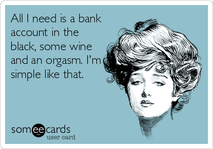 All I need is a bank
account in the
black, some wine
and an orgasm. I'm
simple like that.