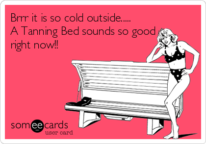 Brrr it is so cold outside.....      
A Tanning Bed sounds so good
right now!!