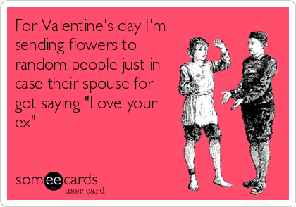 For Valentine's day I'm
sending flowers to
random people just in
case their spouse for
got saying "Love your
ex"