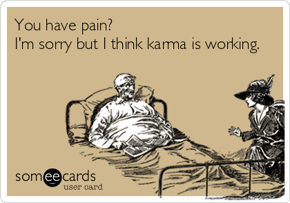 You have pain? 
I'm sorry but I think karma is working.