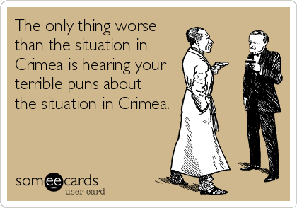 The only thing worse
than the situation in
Crimea is hearing your
terrible puns about 
the situation in Crimea.