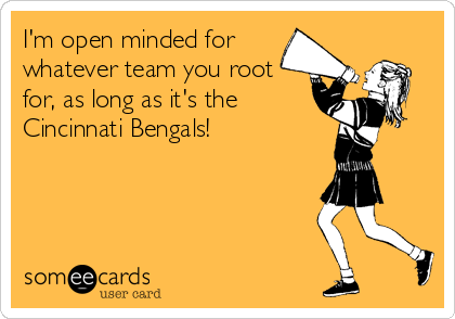 I'm open minded for
whatever team you root
for, as long as it's the
Cincinnati Bengals!