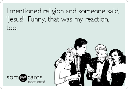I mentioned religion and someone said,
"Jesus!" Funny, that was my reaction,
too.