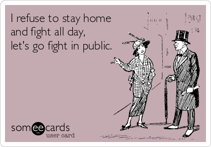 I refuse to stay home
and fight all day, 
let's go fight in public.