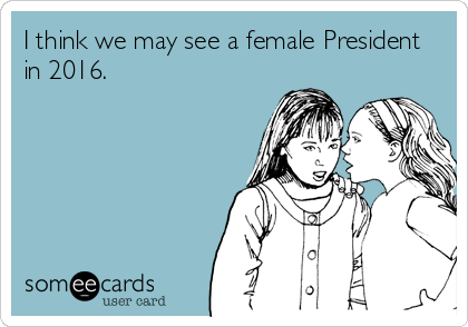 I think we may see a female President
in 2016.