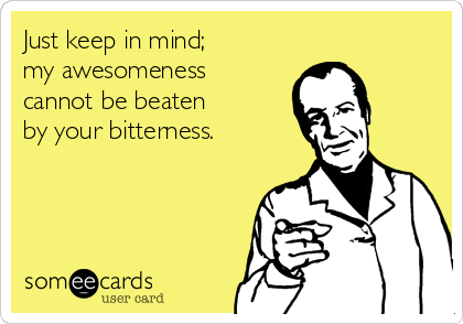 Just keep in mind; 
my awesomeness 
cannot be beaten 
by your bitterness.