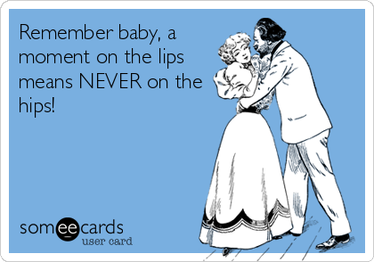 Remember baby, a
moment on the lips
means NEVER on the
hips!
