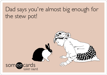 Dad says you're almost big enough for
the stew pot!