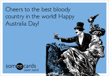 Cheers to the best bloody
country in the world! Happy
Australia Day!