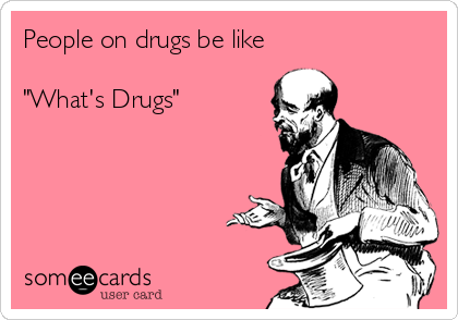 People on drugs be like

"What's Drugs"