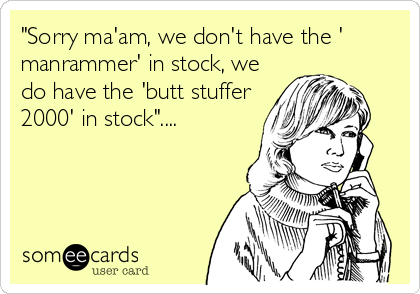 "Sorry ma'am, we don't have the '
manrammer' in stock, we
do have the 'butt stuffer
2000' in stock"....