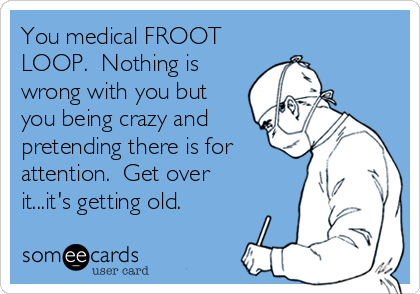 You medical FROOT
LOOP.  Nothing is
wrong with you but
you being crazy and
pretending there is for
attention.  Get over
it...it's getting old.