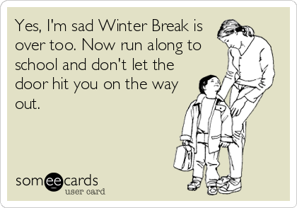 Yes, I'm sad Winter Break is
over too. Now run along to
school and don't let the
door hit you on the way
out.
