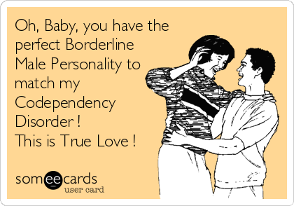 Oh, Baby, you have the
perfect Borderline
Male Personality to
match my
Codependency
Disorder ! 
This is True Love !