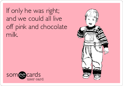 If only he was right;
and we could all live 
off pink and chocolate
milk.