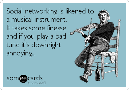 Social networking is likened to
a musical instrument.
It takes some finesse 
and if you play a bad 
tune it's downright
annoying..,