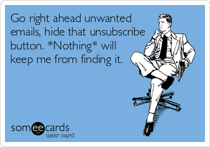 Go right ahead unwanted 
emails, hide that unsubscribe 
button. *Nothing* will 
keep me from finding it.