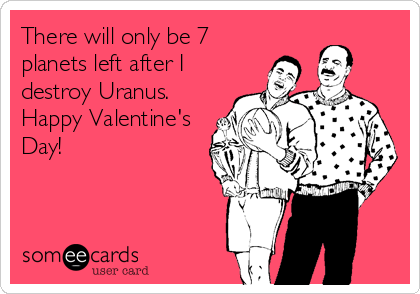 There will only be 7
planets left after I
destroy Uranus.
Happy Valentine's
Day!