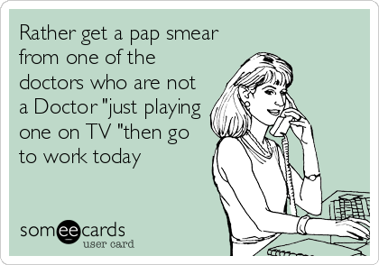 Rather get a pap smear
from one of the
doctors who are not
a Doctor "just playing
one on TV "then go
to work today