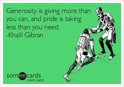 Generosity is giving more than
you can, and pride is taking
less than you need.
-Khalil Gibran