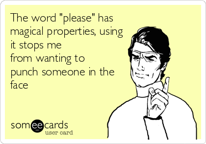 The word "please" has
magical properties, using
it stops me
from wanting to
punch someone in the
face