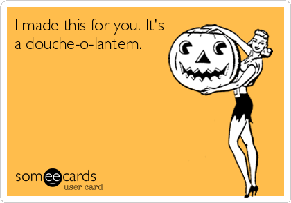 I made this for you. It's
a douche-o-lantern.