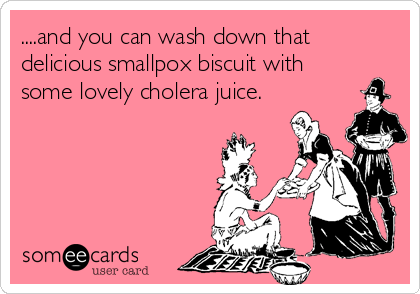 ....and you can wash down that
delicious smallpox biscuit with
some lovely cholera juice.