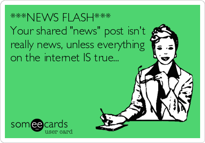 ***NEWS FLASH***
Your shared "news" post isn't
really news, unless everything
on the internet IS true...