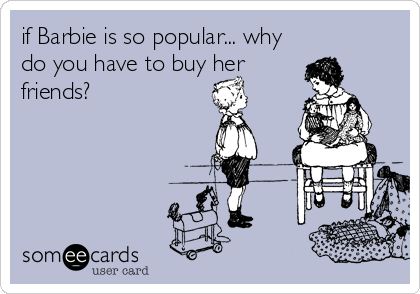 if Barbie is so popular... why
do you have to buy her
friends?