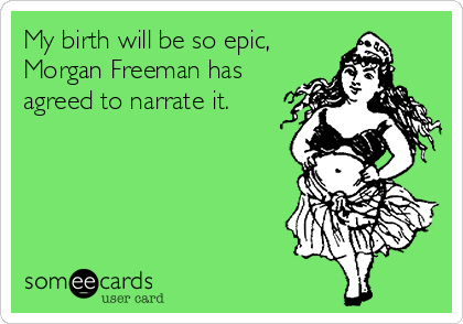 My birth will be so epic,
Morgan Freeman has
agreed to narrate it.