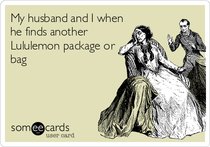 My husband and I when
he finds another
Lululemon package or
bag