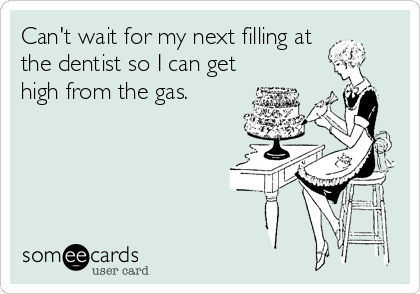 Can't wait for my next filling at
the dentist so I can get
high from the gas.