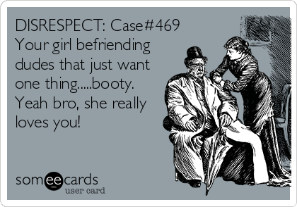 DISRESPECT: Case#469
Your girl befriending
dudes that just want
one thing.....booty.
Yeah bro, she really
loves you!