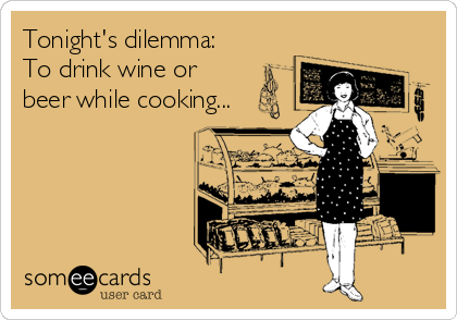 Tonight's dilemma: 
To drink wine or
beer while cooking...
