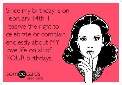 Since my birthday is on
February 14th, I
reserve the right to
celebrate or complain
endlessly about MY
love life on all of
YOUR birthdays.