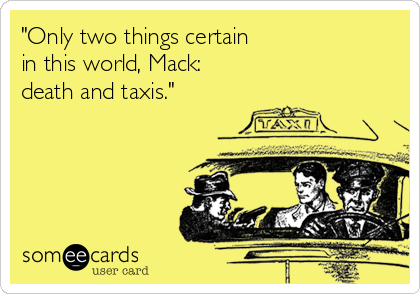 "Only two things certain
in this world, Mack: 
death and taxis."