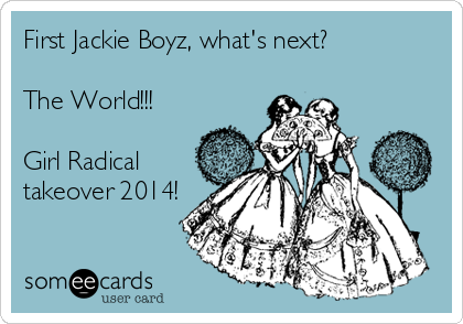 First Jackie Boyz, what's next?

The World!!!

Girl Radical
takeover 2014!