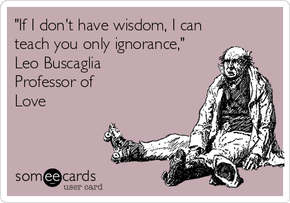 "If I don't have wisdom, I can
teach you only ignorance,"
Leo Buscaglia
Professor of
Love